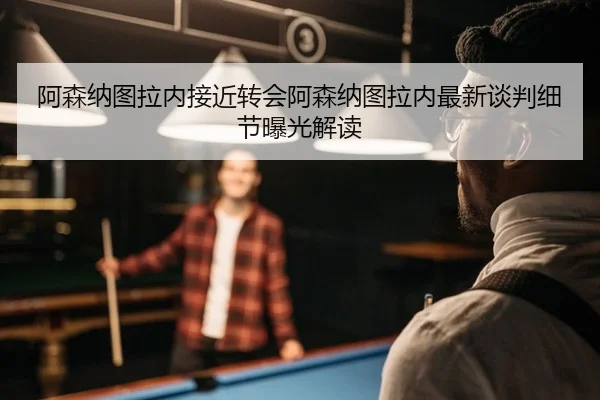阿森纳图拉内接近转会阿森纳图拉内最新谈判细节曝光解读