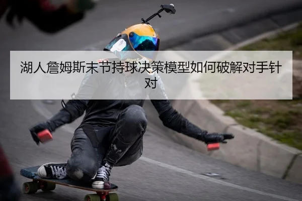 湖人詹姆斯末节持球决策模型如何破解对手针对